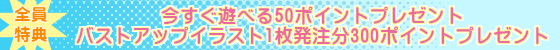 今すぐ遊べる50ポイントプレゼント&バストアップイラスト1枚発注分300ポイントプレゼント